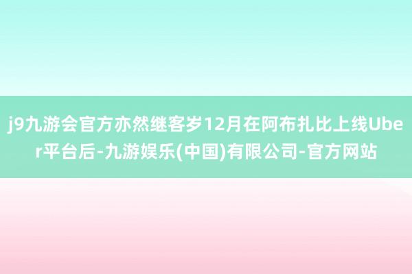 j9九游会官方亦然继客岁12月在阿布扎比上线Uber平台后-九游娱乐(中国)有限公司-官方网站