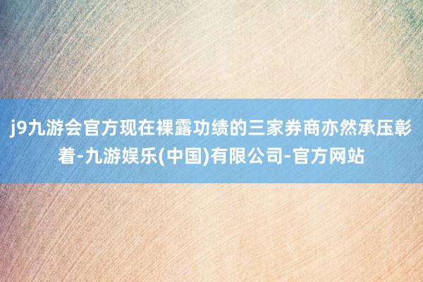 j9九游会官方现在裸露功绩的三家券商亦然承压彰着-九游娱乐(中国)有限公司-官方网站