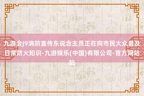 九游会J9消防宣传东说念主员正在向市民大众普及日常防火知识-九游娱乐(中国)有限公司-官方网站