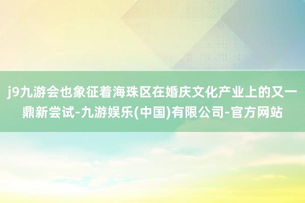j9九游会也象征着海珠区在婚庆文化产业上的又一鼎新尝试-九游娱乐(中国)有限公司-官方网站