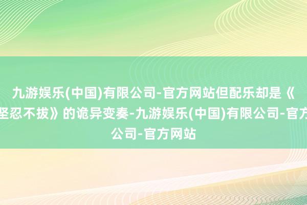 九游娱乐(中国)有限公司-官方网站但配乐却是《友谊坚忍不拔》的诡异变奏-九游娱乐(中国)有限公司-官方网站