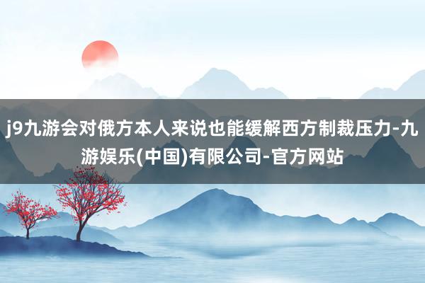 j9九游会对俄方本人来说也能缓解西方制裁压力-九游娱乐(中国)有限公司-官方网站