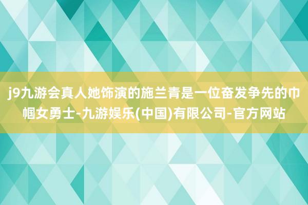 j9九游会真人她饰演的施兰青是一位奋发争先的巾帼女勇士-九游娱乐(中国)有限公司-官方网站