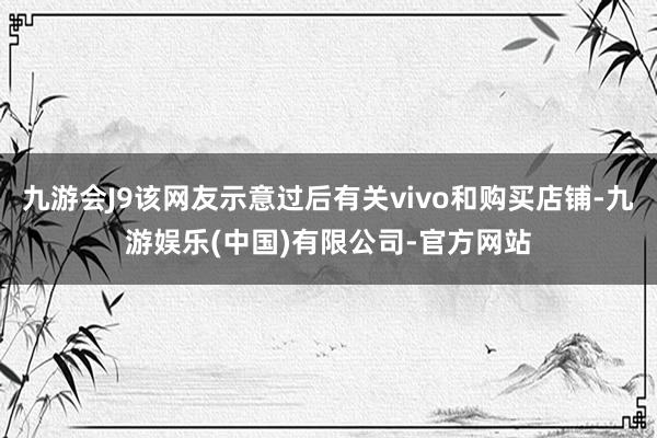 九游会J9该网友示意过后有关vivo和购买店铺-九游娱乐(中国)有限公司-官方网站