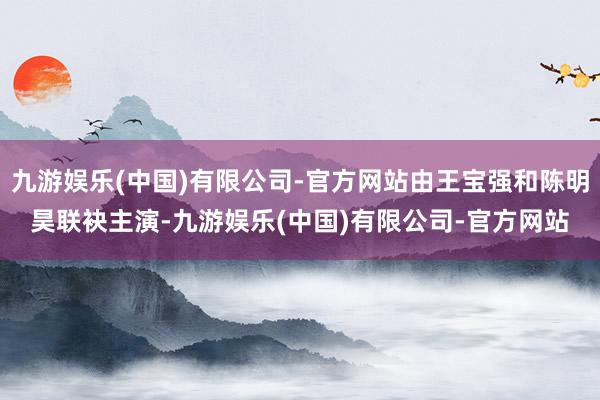 九游娱乐(中国)有限公司-官方网站由王宝强和陈明昊联袂主演-九游娱乐(中国)有限公司-官方网站