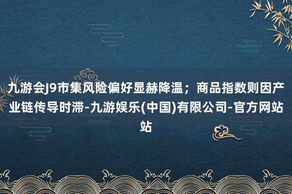 九游会J9市集风险偏好显赫降温；商品指数则因产业链传导时滞-九游娱乐(中国)有限公司-官方网站