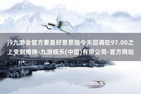 j9九游会官方要是好意思指今天回调在97.00之上受到维持-九游娱乐(中国)有限公司-官方网站