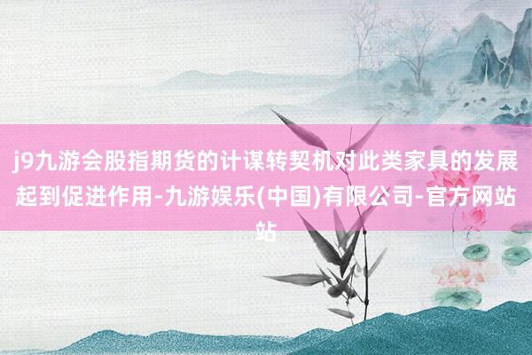 j9九游会股指期货的计谋转契机对此类家具的发展起到促进作用-九游娱乐(中国)有限公司-官方网站