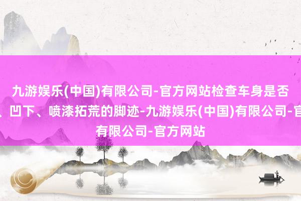 九游娱乐(中国)有限公司-官方网站检查车身是否有划痕、凹下、喷漆拓荒的脚迹-九游娱乐(中国)有限公司-官方网站