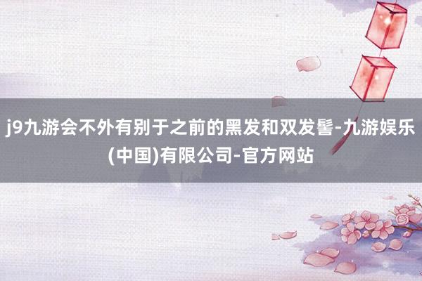 j9九游会不外有别于之前的黑发和双发髻-九游娱乐(中国)有限公司-官方网站