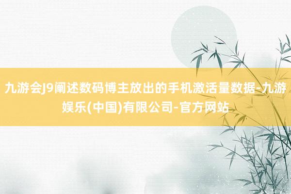 九游会J9阐述数码博主放出的手机激活量数据-九游娱乐(中国)有限公司-官方网站
