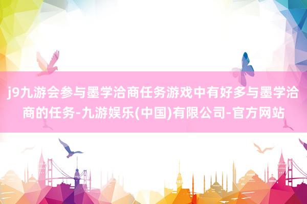 j9九游会参与墨学洽商任务游戏中有好多与墨学洽商的任务-九游娱乐(中国)有限公司-官方网站