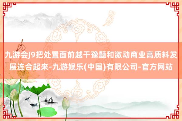 九游会J9把处置面前越干豫题和激动商业高质料发展连合起来-九游娱乐(中国)有限公司-官方网站