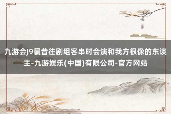 九游会J9曩昔往剧组客串时会演和我方很像的东谈主-九游娱乐(中国)有限公司-官方网站
