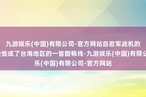九游娱乐(中国)有限公司-官方网站自若军战机的常态化巡航险些成了台海地区的一皆酣畅线-九游娱乐(中国)有限公司-官方网站