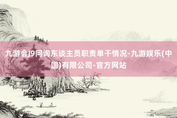 九游会J9问询东谈主员职责单干情况-九游娱乐(中国)有限公司-官方网站