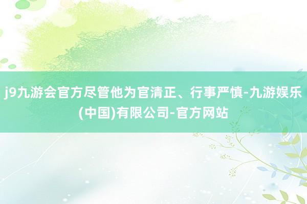 j9九游会官方尽管他为官清正、行事严慎-九游娱乐(中国)有限公司-官方网站
