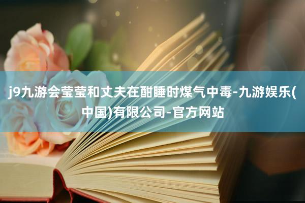 j9九游会莹莹和丈夫在酣睡时煤气中毒-九游娱乐(中国)有限公司-官方网站