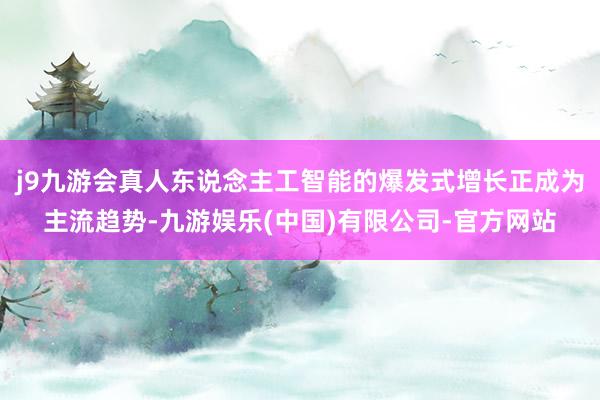 j9九游会真人东说念主工智能的爆发式增长正成为主流趋势-九游娱乐(中国)有限公司-官方网站