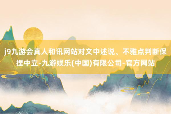 j9九游会真人和讯网站对文中述说、不雅点判断保捏中立-九游娱乐(中国)有限公司-官方网站