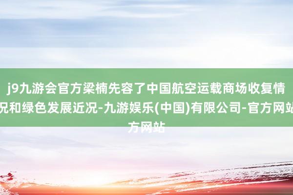j9九游会官方梁楠先容了中国航空运载商场收复情况和绿色发展近况-九游娱乐(中国)有限公司-官方网站