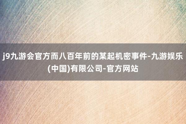 j9九游会官方而八百年前的某起机密事件-九游娱乐(中国)有限公司-官方网站