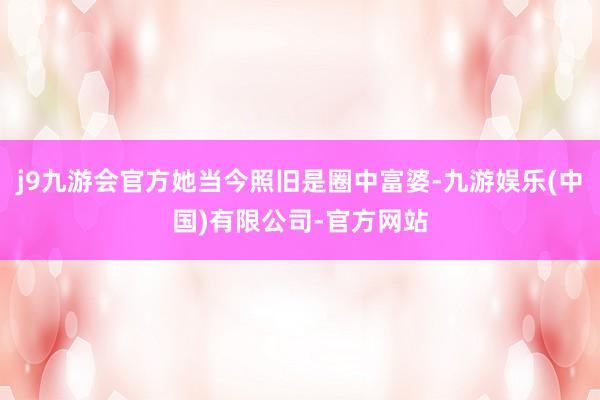 j9九游会官方她当今照旧是圈中富婆-九游娱乐(中国)有限公司-官方网站