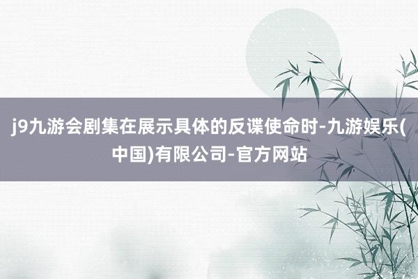 j9九游会剧集在展示具体的反谍使命时-九游娱乐(中国)有限公司-官方网站