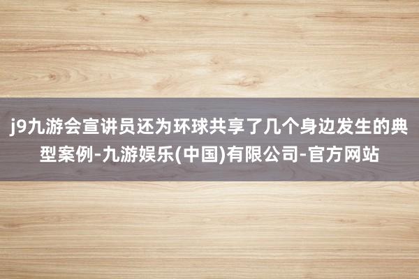 j9九游会宣讲员还为环球共享了几个身边发生的典型案例-九游娱乐(中国)有限公司-官方网站