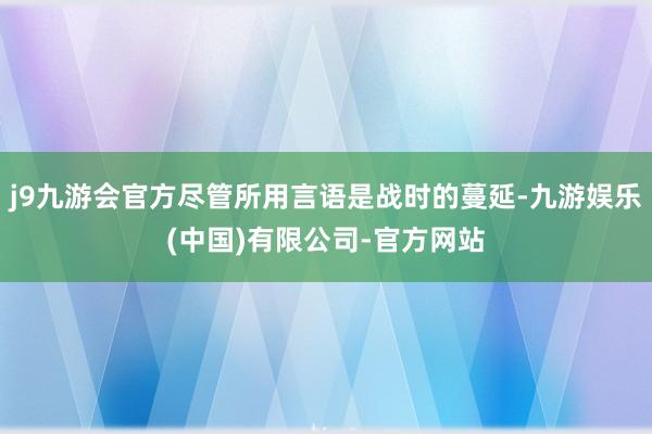 j9九游会官方尽管所用言语是战时的蔓延-九游娱乐(中国)有限公司-官方网站