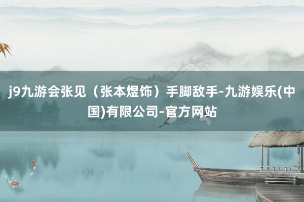j9九游会张见（张本煜饰）手脚敌手-九游娱乐(中国)有限公司-官方网站
