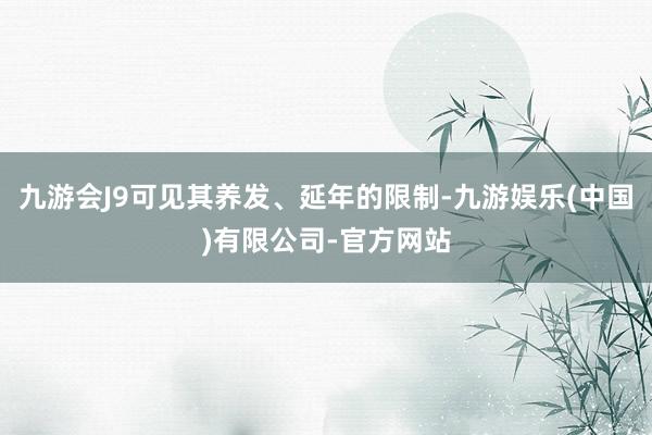 九游会J9可见其养发、延年的限制-九游娱乐(中国)有限公司-官方网站