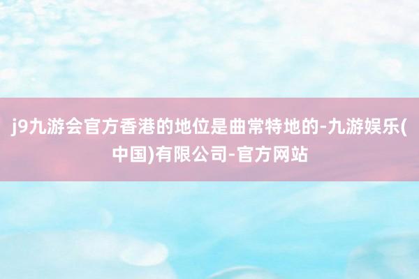 j9九游会官方香港的地位是曲常特地的-九游娱乐(中国)有限公司-官方网站