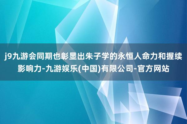 j9九游会同期也彰显出朱子学的永恒人命力和握续影响力-九游娱乐(中国)有限公司-官方网站