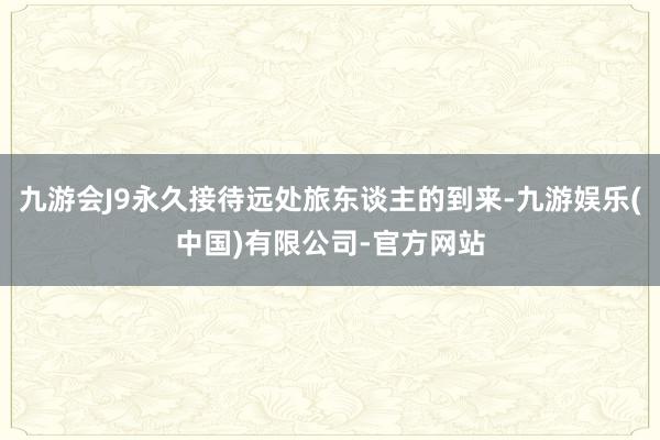 九游会J9永久接待远处旅东谈主的到来-九游娱乐(中国)有限公司-官方网站