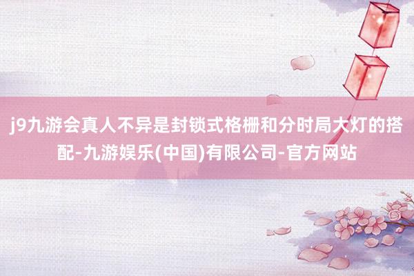j9九游会真人不异是封锁式格栅和分时局大灯的搭配-九游娱乐(中国)有限公司-官方网站