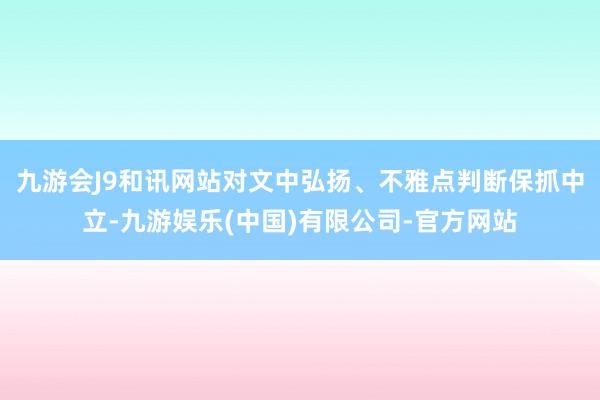 九游会J9和讯网站对文中弘扬、不雅点判断保抓中立-九游娱乐(中国)有限公司-官方网站