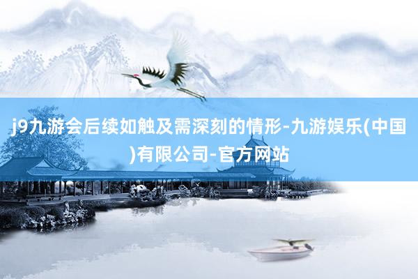 j9九游会后续如触及需深刻的情形-九游娱乐(中国)有限公司-官方网站