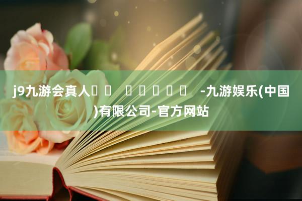 j9九游会真人		  					  -九游娱乐(中国)有限公司-官方网站