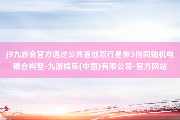 j9九游会官方通过公共首创双行星排3挡同轴机电耦合构型-九游娱乐(中国)有限公司-官方网站