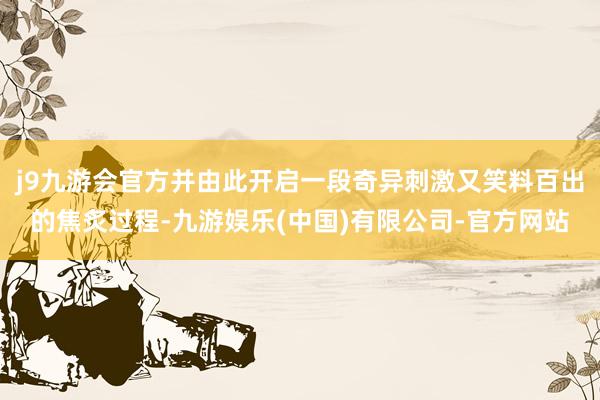 j9九游会官方并由此开启一段奇异刺激又笑料百出的焦炙过程-九游娱乐(中国)有限公司-官方网站