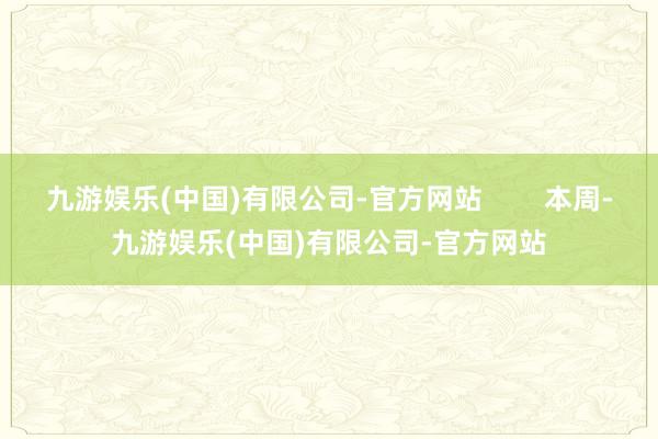 九游娱乐(中国)有限公司-官方网站        本周-九游娱乐(中国)有限公司-官方网站