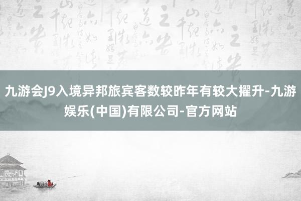 九游会J9入境异邦旅宾客数较昨年有较大擢升-九游娱乐(中国)有限公司-官方网站