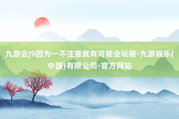 九游会J9因为一不注意就有可能会玩砸-九游娱乐(中国)有限公司-官方网站