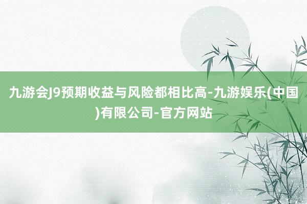 九游会J9预期收益与风险都相比高-九游娱乐(中国)有限公司-官方网站