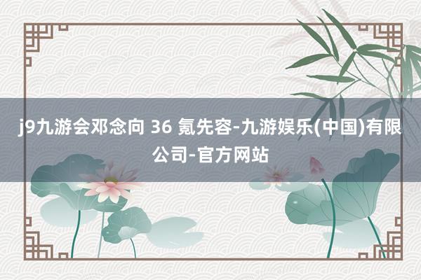 j9九游会邓念向 36 氪先容-九游娱乐(中国)有限公司-官方网站