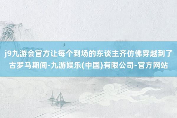 j9九游会官方让每个到场的东谈主齐仿佛穿越到了古罗马期间-九游娱乐(中国)有限公司-官方网站