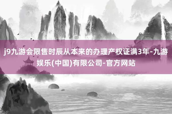 j9九游会限售时辰从本来的办理产权证满3年-九游娱乐(中国)有限公司-官方网站