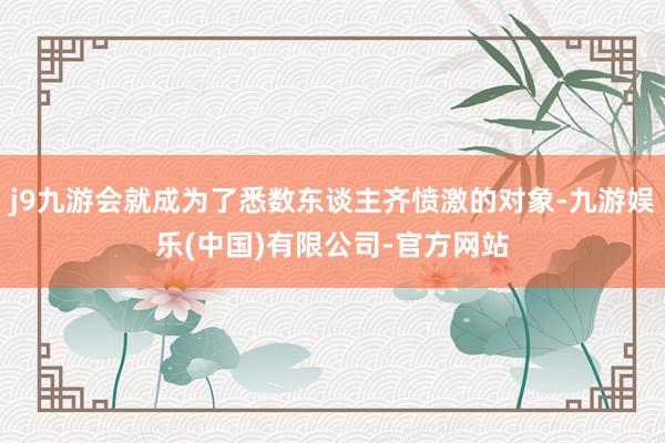 j9九游会就成为了悉数东谈主齐愤激的对象-九游娱乐(中国)有限公司-官方网站