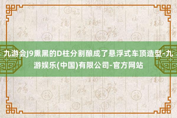 九游会J9熏黑的D柱分割酿成了悬浮式车顶造型-九游娱乐(中国)有限公司-官方网站